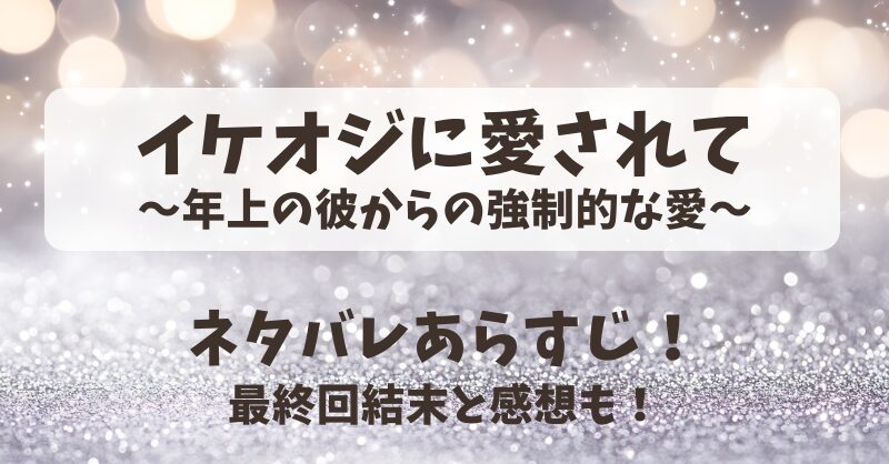 イケオジに愛されて年上の彼からの強制的な愛 ネタバレあらすじ！最終回結末と感想も！