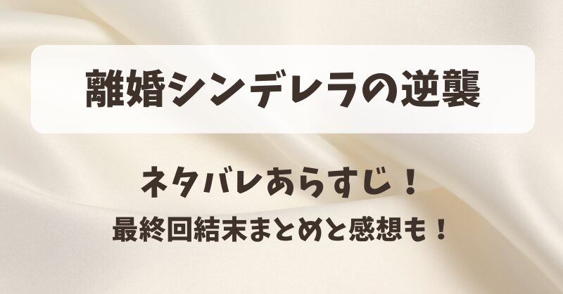 離婚シンデレラの逆襲 ネタバレあらすじ！最終回結末まとめと感想も！
