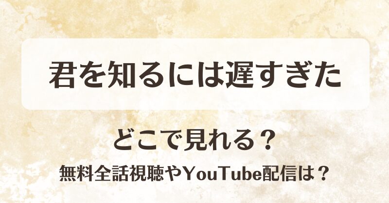 君を知るには遅すぎた どこで見れる？無料全話視聴やYouTube配信は？