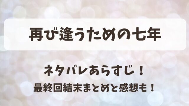 再び逢うための七年 ネタバレあらすじ！最終回結末まとめと感想も！