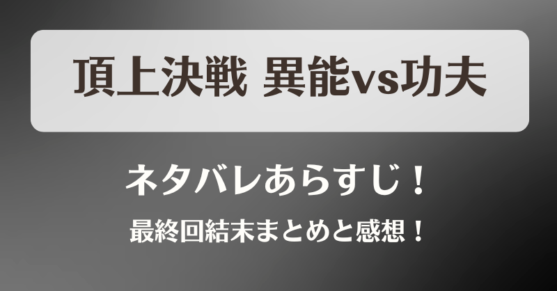頂上決戦 異能vs功夫 ネタバレあらすじ！最終回結末まとめと感想！