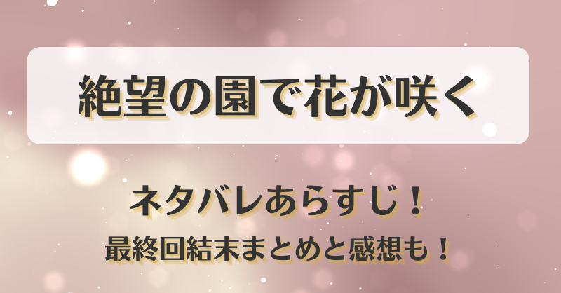 絶望の園で花が咲く ネタバレあらすじ！最終回結末まとめと感想も！