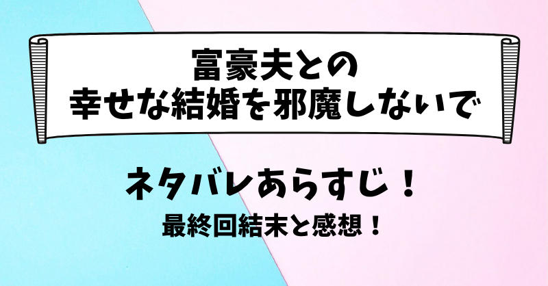 富豪夫との幸せな結婚を邪魔しないで ネタバレあらすじ！最終回結末と感想！