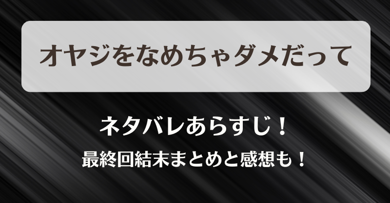 オヤジをなめちゃダメだって ネタバレあらすじ！最終回結末まとめと感想も！