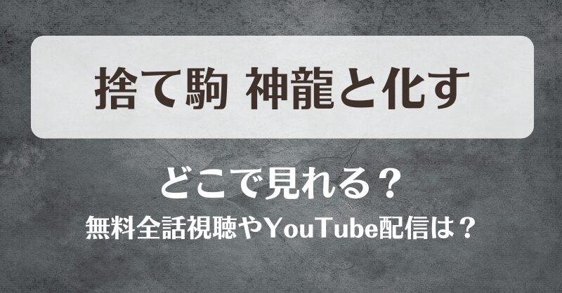 捨て駒神龍と化す どこで見れる？無料全話視聴やYouTube配信は？