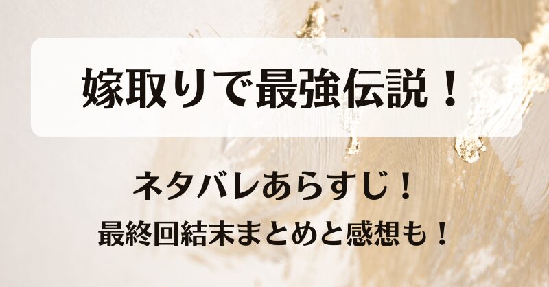 嫁取りで最強伝説 ネタバレあらすじ！最終回結末まとめと感想も！
