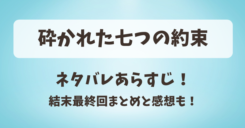 砕かれた七つの約束 ネタバレあらすじ！結末最終回まとめと感想も！