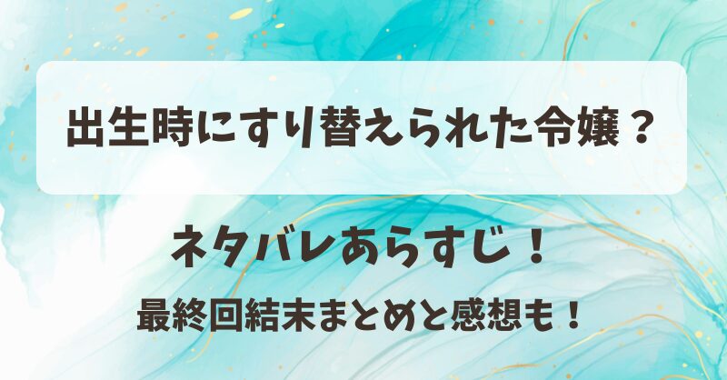 出生時にすり替えられた令嬢 ネタバレあらすじ！最終回結末まとめと感想も！