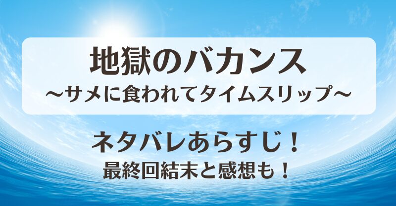 地獄のバカンスサメに食われてタイムスリップ ネタバレあらすじ！最終回結末と感想も！