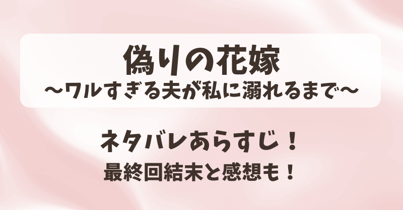 偽りの花嫁ワルすぎる夫が私に溺れるまで ネタバレあらすじ！最終回結末と感想も！