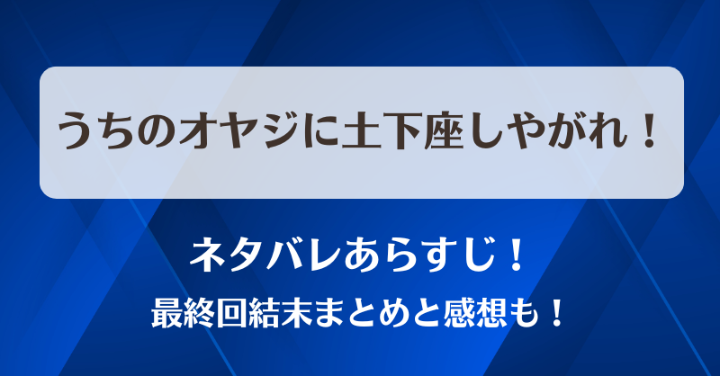 うちのオヤジに土下座しやがれ ネタバレあらすじ！最終回結末まとめと感想も！