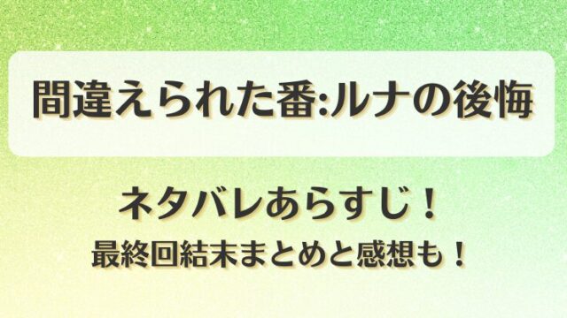 間違えられた番ルナの後悔 ネタバレあらすじ！最終回結末まとめと感想も！