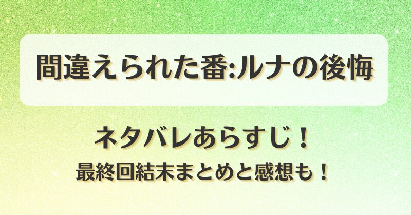 間違えられた番ルナの後悔 ネタバレあらすじ！最終回結末まとめと感想も！