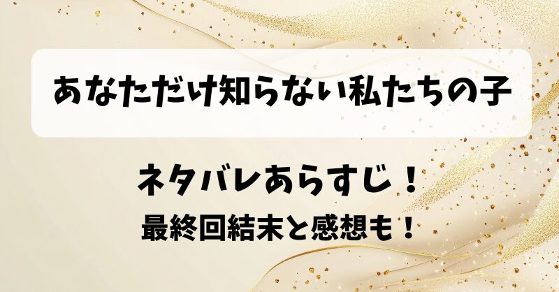 あなただけ知らない私たちの子 ネタバレあらすじ！最終回結末と感想も！