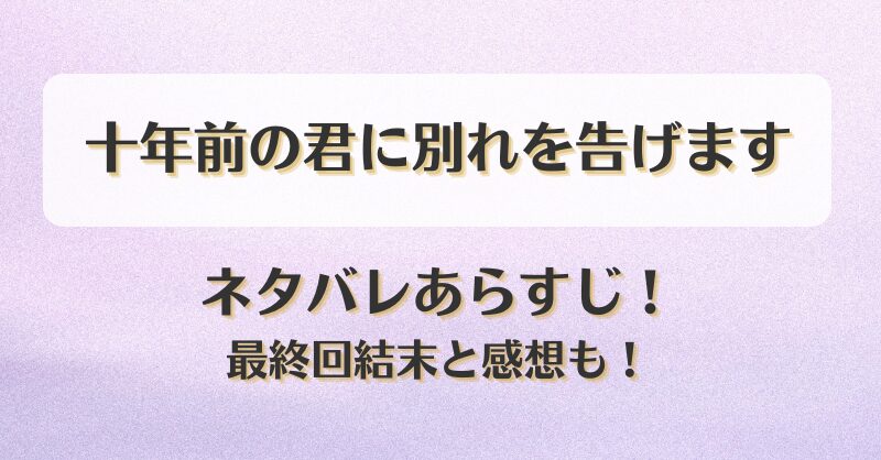 十年前の君に別れを告げます ネタバレあらすじ！最終回結末と感想も！