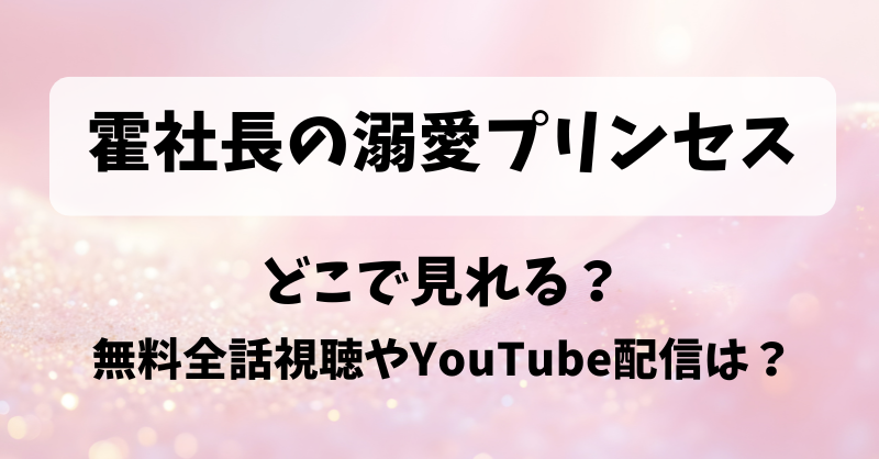 霍社長の溺愛プリンセス どこで見れる？無料全話視聴やYouTube配信は？