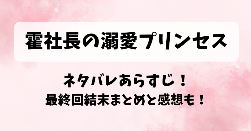 霍社長の溺愛プリンセス ネタバレあらすじ！最終回結末まとめと感想も！