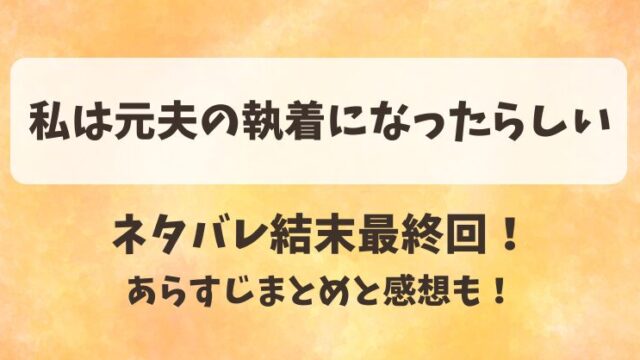 私は元夫の執着になったらしい ネタバレ結末最終回！あらすじまとめと感想も！