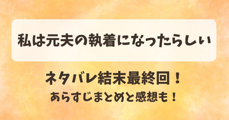 私は元夫の執着になったらしい ネタバレ結末最終回!あらすじまとめと感想も!