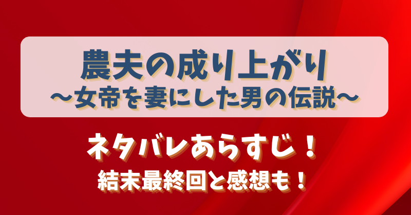 農夫の成り上がり女帝を妻にした男の伝説 ネタバレあらすじ！結末最終回と感想も！