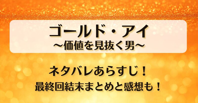 ゴールドアイ価値を見抜く男 ネタバレあらすじ！最終回結末まとめと感想も！