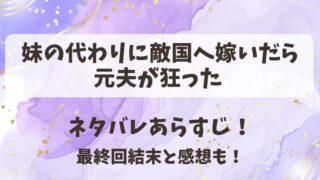 妹の代わりに敵国へ嫁いだら元夫が狂った ネタバレあらすじ！最終回結末と感想も！
