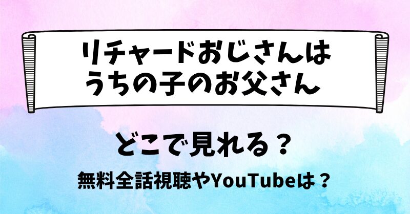 リチャードおじさんはうちの子のお父さん どこで見れる？無料全話視聴やYouTubeは？