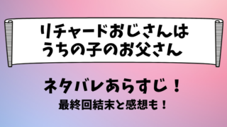 リチャードおじさんはうちの子のお父さん ネタバレあらすじ！最終回結末と感想も！