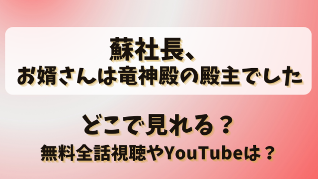蘇社長お婿さんは竜神殿の殿主でした どこで見れる？無料全話視聴やYouTubeは？
