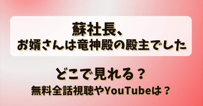 蘇社長お婿さんは竜神殿の殿主でした どこで見れる？無料全話視聴やYouTubeは？