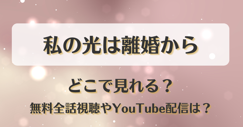私の光は離婚から どこで見れる？無料全話視聴やYouTube配信は？