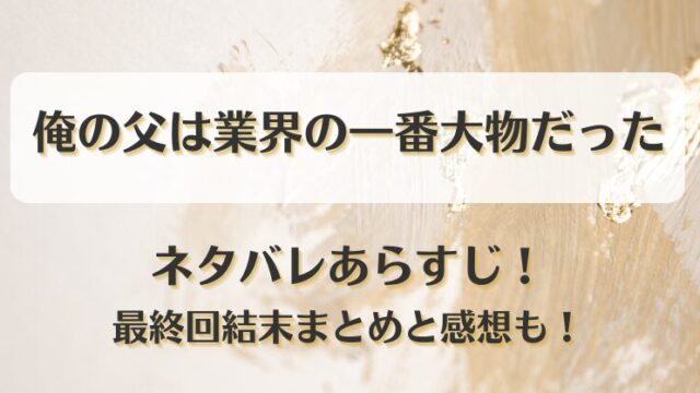 俺の父は業界の一番大物だった ネタバレあらすじ！最終回結末まとめと感想も！