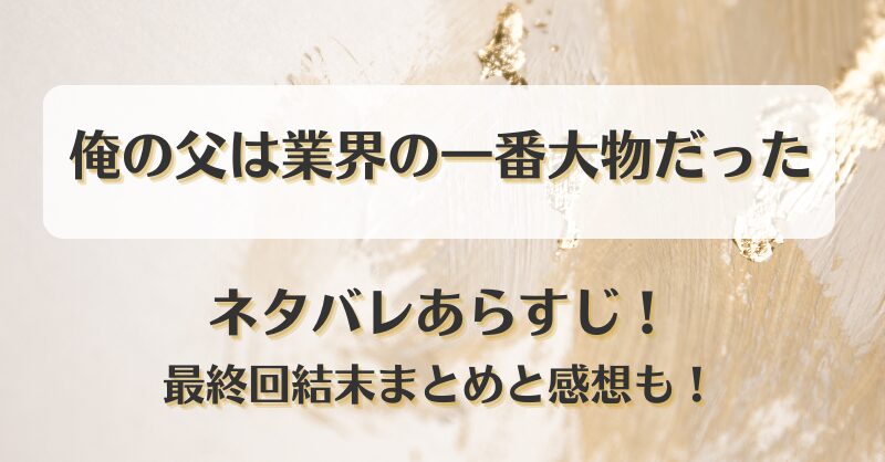 俺の父は業界の一番大物だった ネタバレあらすじ！最終回結末まとめと感想も！