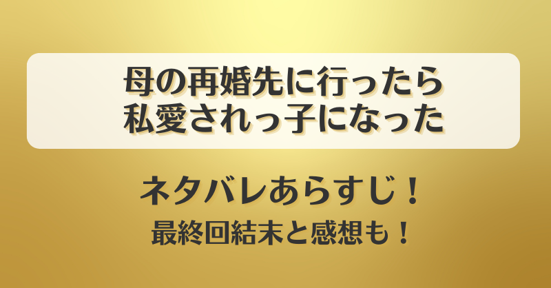 母の再婚先に行ったら私愛されっ子になった ネタバレあらすじ！最終回結末と感想も！