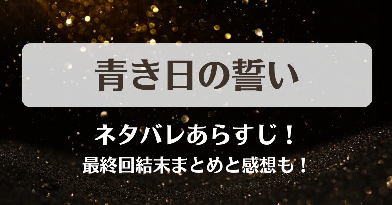 青き日の誓い ネタバレあらすじ！最終回結末まとめと感想も！
