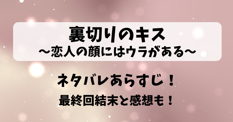 裏切りのキス恋人の顔にはウラがある ネタバレあらすじ！最終回結末と感想も！