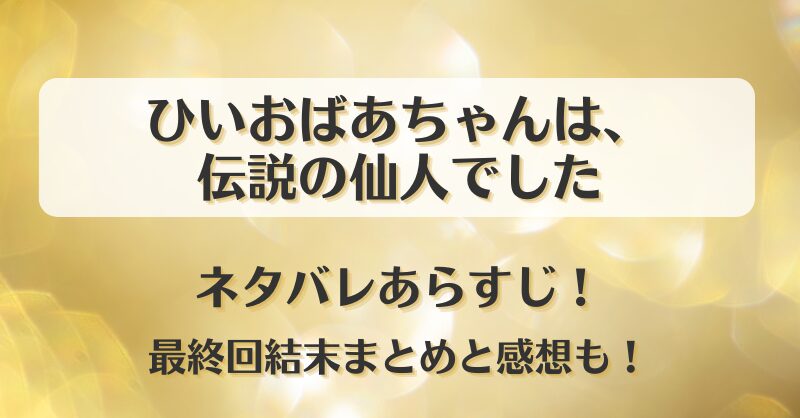 ひいおばあちゃんは伝説の仙人でした ネタバレあらすじ！最終回結末まとめと感想も！