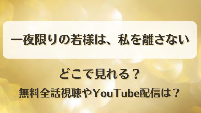 一夜限りの若様は私を離さない どこで見れる？無料全話視聴やYouTube配信は？