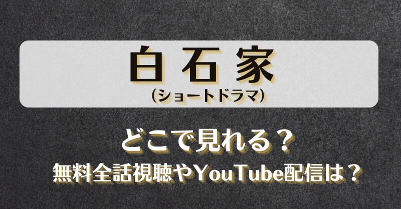 白石家（ショートドラマ）どこで見れる？無料全話視聴やYouTube配信は？