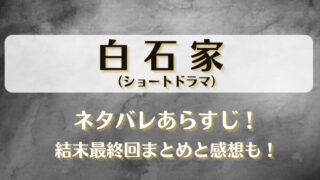 白石家（ショートドラマ）ネタバレあらすじ！結末最終回まとめと感想も！