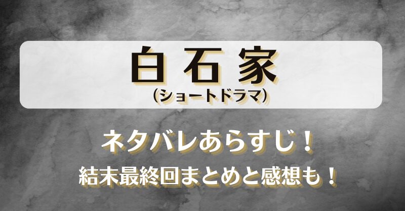 白石家（ショートドラマ）ネタバレあらすじ！結末最終回まとめと感想も！