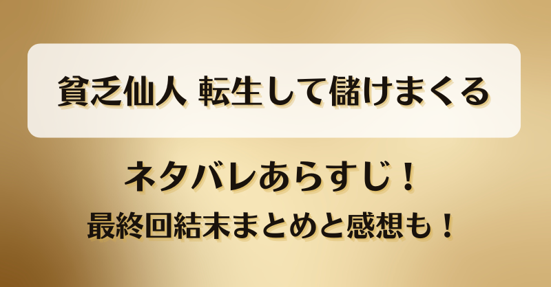 貧乏仙人転生して儲けまくる ネタバレあらすじ！最終回結末まとめと感想も！