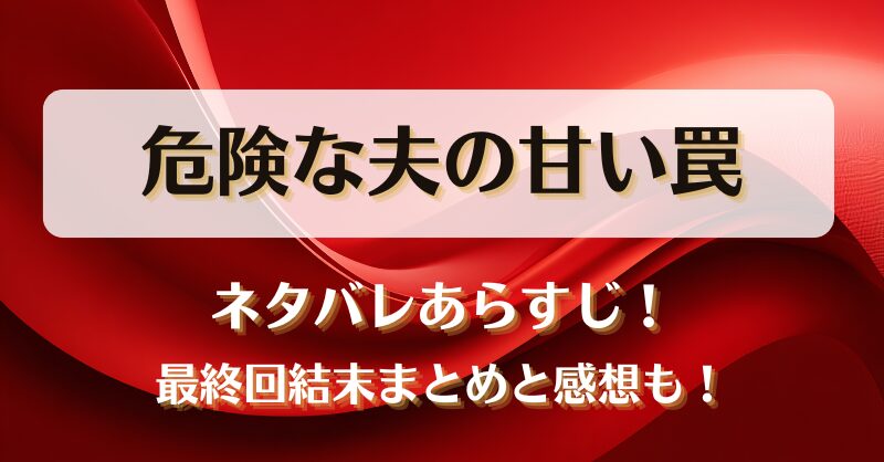 危険な夫の甘い罠 ネタバレあらすじ！最終回結末まとめと感想も！