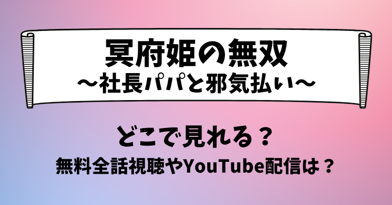 冥府姫の無双社長パパと邪気払い どこで見れる？無料全話視聴やYouTube配信は？