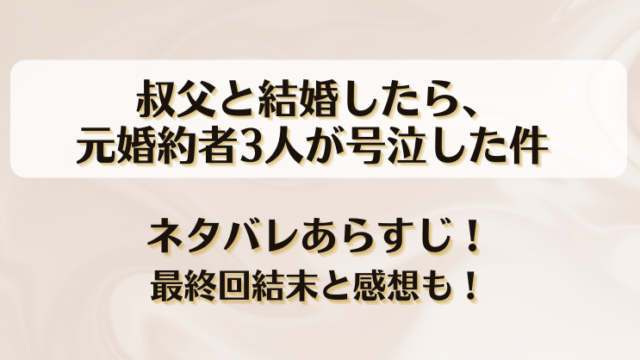 叔父と結婚したら元婚約者3人が号泣した件 ネタバレあらすじ！最終回結末と感想も！