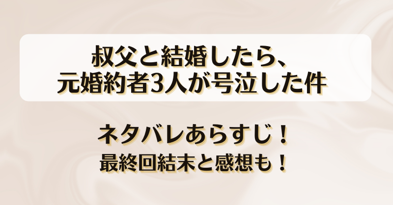 叔父と結婚したら元婚約者3人が号泣した件 ネタバレあらすじ！最終回結末と感想も！