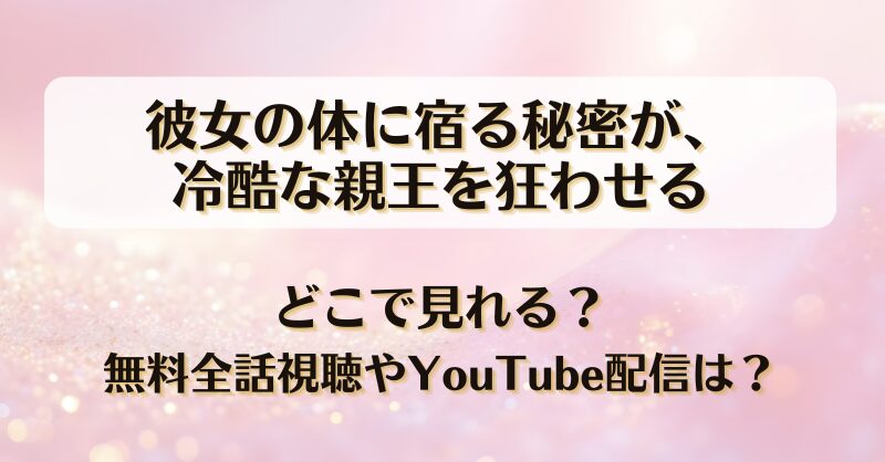 彼女の体に宿る秘密が冷酷な親王を狂わせる どこで見れる？無料全話視聴やYouTube配信は？