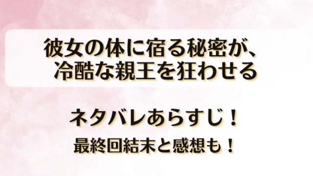 彼女の体に宿る秘密が冷酷な親王を狂わせる ネタバレあらすじ！最終回結末と感想も！
