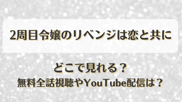 2周目令嬢のリベンジは恋と共に どこで見れる？無料全話視聴やYouTube配信は？