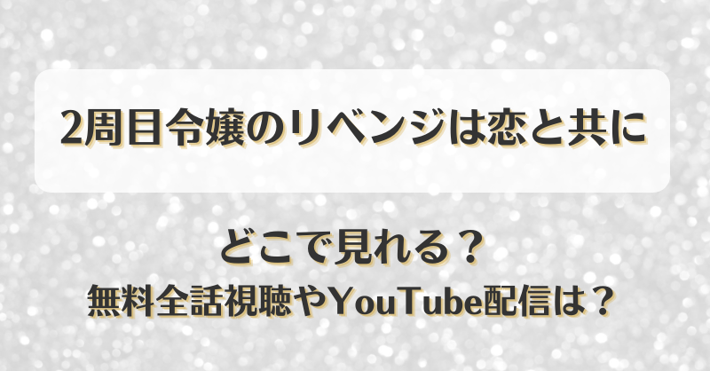 2周目令嬢のリベンジは恋と共に どこで見れる？無料全話視聴やYouTube配信は？